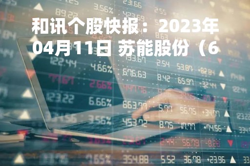和讯个股快报：2023年04月11日 苏能股份（600925）该股换手率大于8%