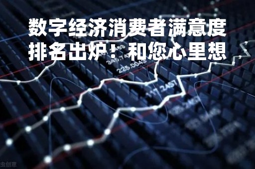 数字经济消费者满意度排名出炉！和您心里想的一样吗？