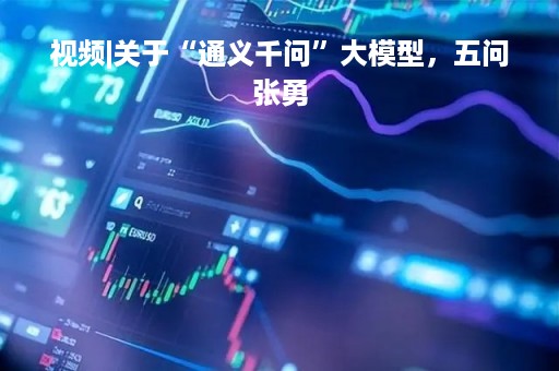 视频|关于“通义千问”大模型，五问张勇