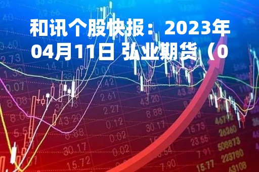 和讯个股快报：2023年04月11日 弘业期货（001236）该股换手率大于8%