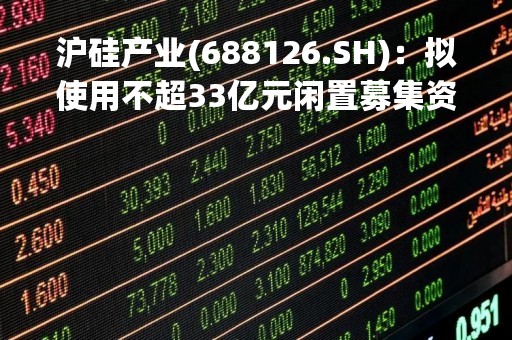 沪硅产业(688126.SH)：拟使用不超33亿元闲置募集资金进行现金管理