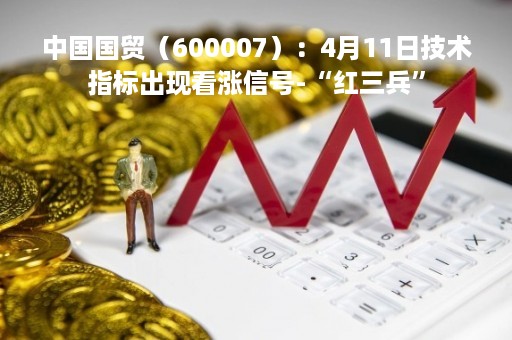 中国国贸（600007）：4月11日技术指标出现看涨信号-“红三兵”