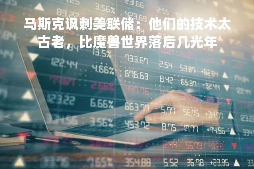 马斯克讽刺美联储：他们的技术太古老，比魔兽世界落后几光年