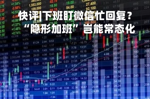 快评|下班盯微信忙回复？“隐形加班”岂能常态化