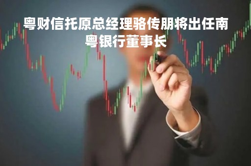 粤财信托原总经理骆传朋将出任南粤银行董事长