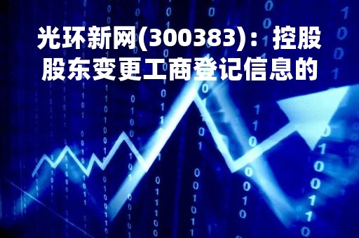 光环新网(300383)：控股股东变更工商登记信息的公告