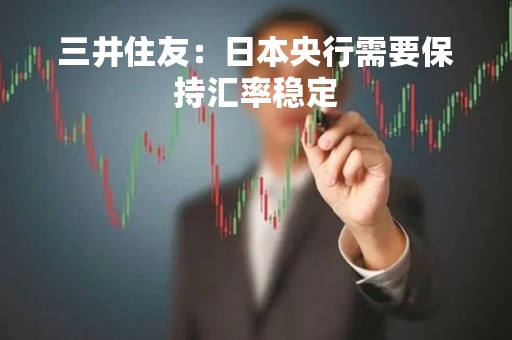 三井住友：日本央行需要保持汇率稳定