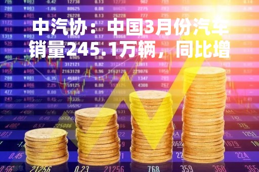 中汽协：中国3月份汽车销量245.1万辆，同比增长9.7%