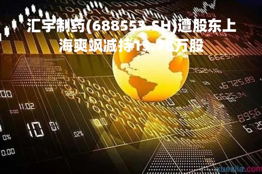 汇宇制药(688553.SH)遭股东上海爽飒减持13.78万股