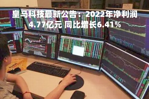 皇马科技最新公告：2022年净利润4.77亿元 同比增长6.41%