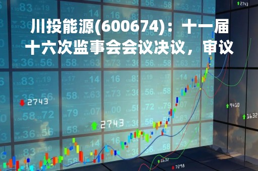 川投能源(600674)：十一届十六次监事会会议决议，审议关于对所属公司川投（攀枝花）新能源开发有限公司参与组建容县益攀新能源有限公司审核意见的提案报告