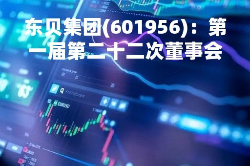 东贝集团(601956)：第一届第二十二次董事会会议决议，审议《关于子公司东贝压缩机收购芜湖欧宝少数股东股权的议案》等多项议案