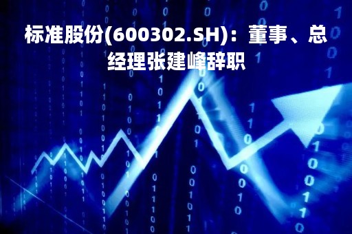 标准股份(600302.SH)：董事、总经理张建峰辞职