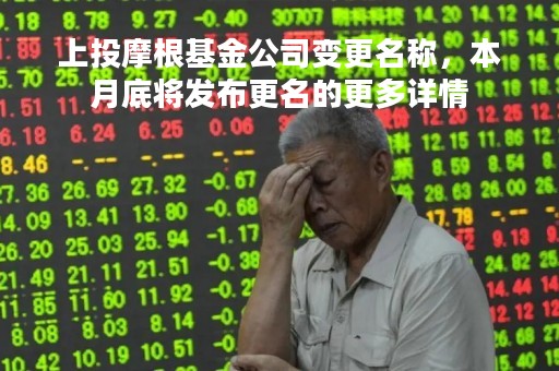上投摩根基金公司变更名称，本月底将发布更名的更多详情