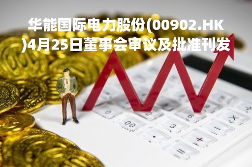 华能国际电力股份(00902.HK)4月25日董事会审议及批准刊发一季度业绩