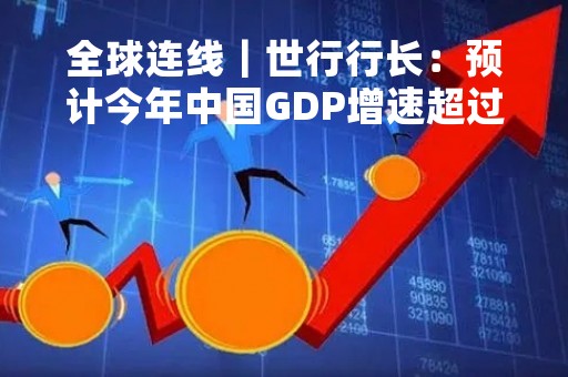 全球连线｜世行行长：预计今年中国GDP增速超过5%