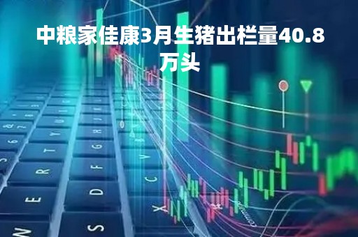 中粮家佳康3月生猪出栏量40.8万头