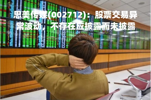 思美传媒(002712)：股票交易异常波动，不存在应披露而未披露的重大信息说明