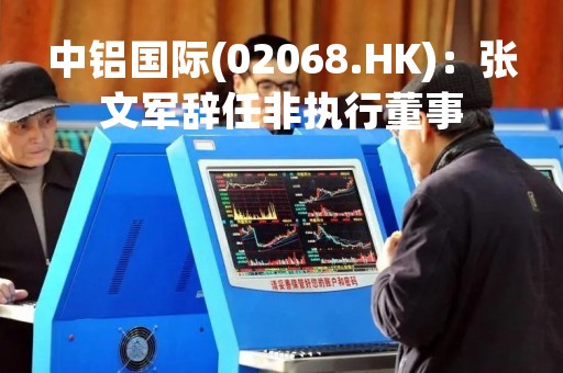 中铝国际(02068.HK)：张文军辞任非执行董事