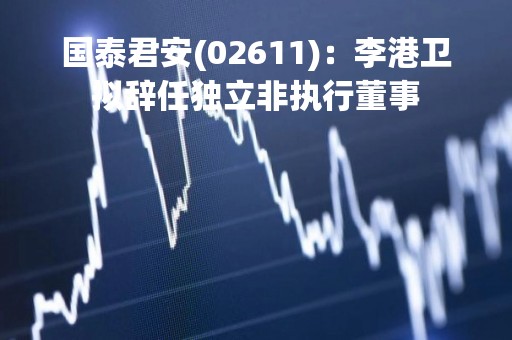 国泰君安(02611)：李港卫拟辞任独立非执行董事