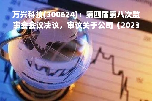 万兴科技(300624)：第四届第八次监事会会议决议，审议关于公司（2023年第一季度报告）的议案等多项议案