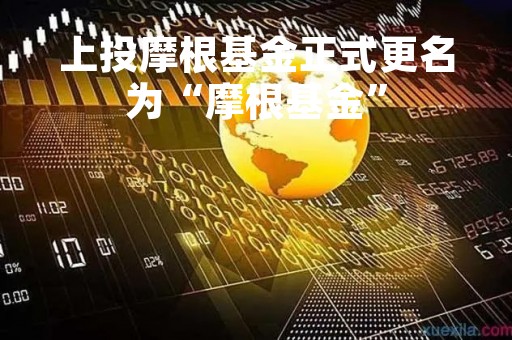上投摩根基金正式更名为“摩根基金”