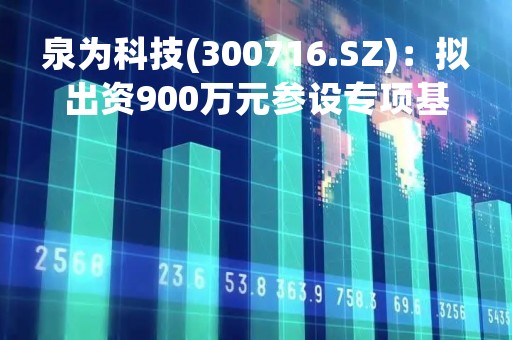 泉为科技(300716.SZ)：拟出资900万元参设专项基金 其投于协氢新能源