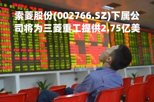 索菱股份(002766.SZ)下属公司将为三菱重工提供2.75亿美元电子设备