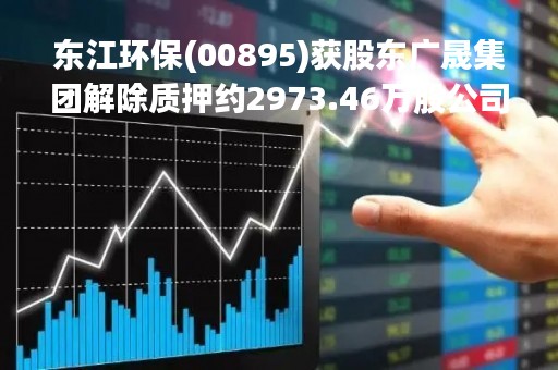 东江环保(00895)获股东广晟集团解除质押约2973.46万股公司股份