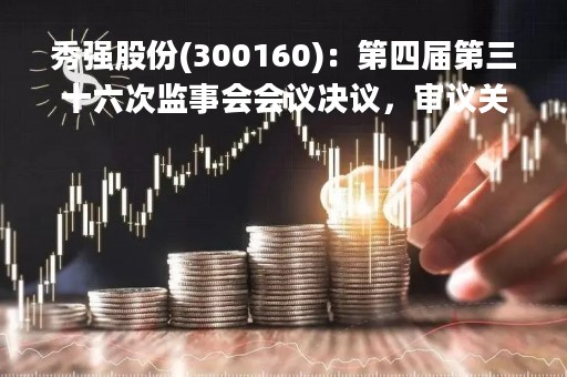 秀强股份(300160)：第四届第三十六次监事会会议决议，审议关于（2022年度监事会工作报告）的议案等多项议案