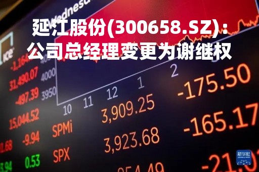 延江股份(300658.SZ)：公司总经理变更为谢继权