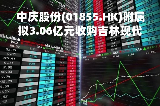 中庆股份(01855.HK)附属拟3.06亿元收购吉林现代中庆城市建设87.50%股权