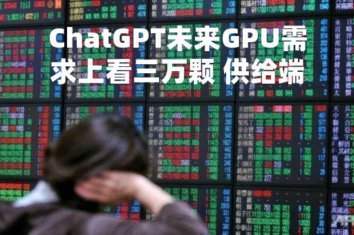 ChatGPT未来GPU需求上看三万颗 供给端核心环节或将率先受益