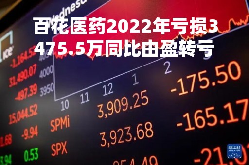 百花医药2022年亏损3475.5万同比由盈转亏董事长郑彩红薪酬84.75万