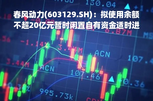 春风动力(603129.SH)：拟使用余额不超20亿元暂时闲置自有资金适时进行现金管理