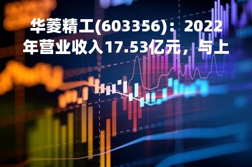 华菱精工(603356)：2022年营业收入17.53亿元，与上期同比减少21.53%