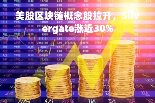 美股区块链概念股拉升，Silvergate涨近30%