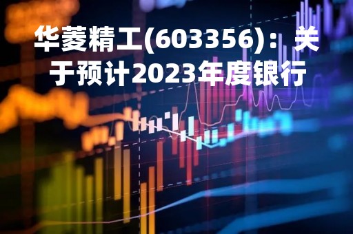 华菱精工(603356)：关于预计2023年度银行综合授信额度及担保额度的公告