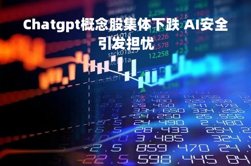 Chatgpt概念股集体下跌 AI安全引发担忧
