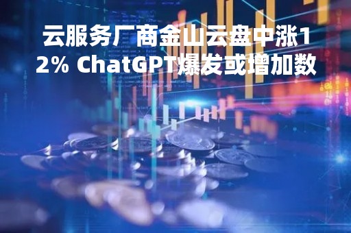 云服务厂商金山云盘中涨12% ChatGPT爆发或增加数据存储和计算需求