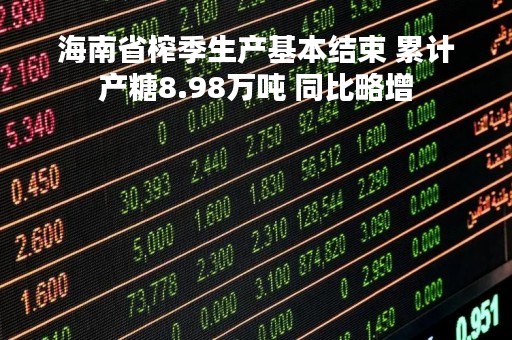 海南省榨季生产基本结束 累计产糖8.98万吨 同比略增