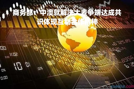 商务部：中澳就解决大麦争端达成共识体现互利合作精神
