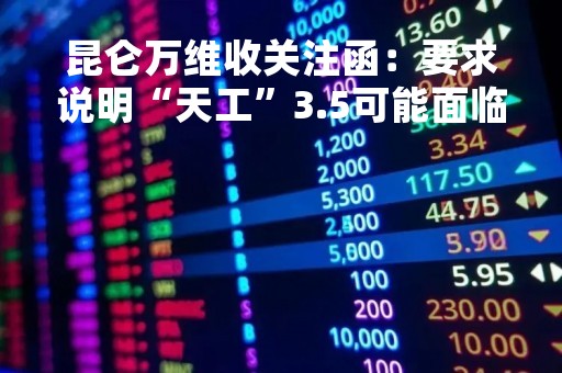 昆仑万维收关注函：要求说明“天工”3.5可能面临的风险