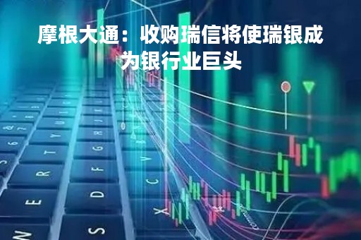 摩根大通：收购瑞信将使瑞银成为银行业巨头