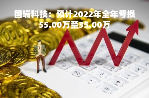 国瑞科技:预计2022年全年亏损55.00万至35.00万 国瑞科技:预计2022年全年亏损55.00万至35.00万