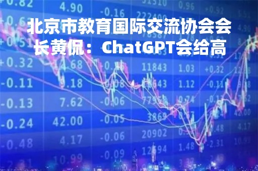北京市教育国际交流协会会长黄侃：ChatGPT会给高等教育带来三个方面的转变