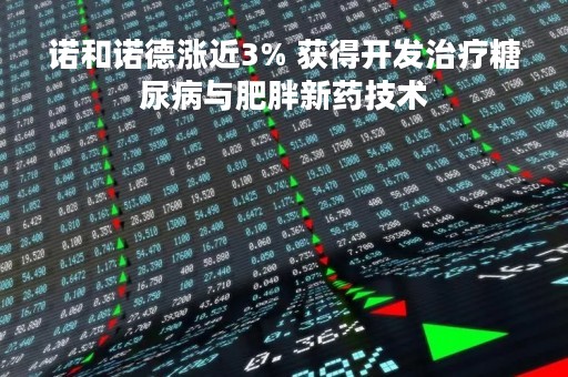 诺和诺德涨近3% 获得开发治疗糖尿病与肥胖新药技术