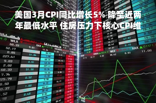 美国3月CPI同比增长5% 降至近两年最低水平 住房压力下核心CPI维持高位