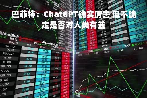 巴菲特：ChatGPT确实厉害 但不确定是否对人类有益
