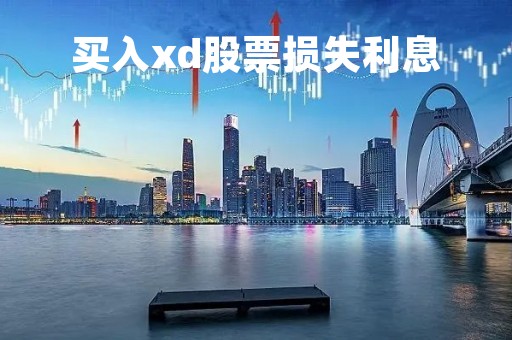 买入xd股票损失利息「买入xd股票损失利息是多少」